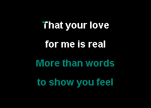 That your love
for me is real

More than words

to show you feel