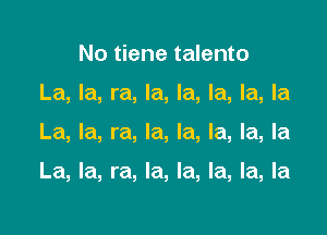No tiene talento
La, la, ra, la, la, la, la, la

La, la, ra, la, la, la, la, la

La, la, ra, la, la, la, la, la