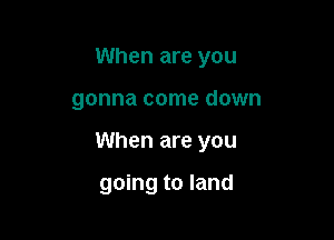 When are you

gonna come down

When are you

going to land