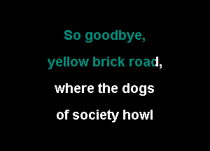 So goodbye,

yellow brick road,

where the dogs

of society howl
