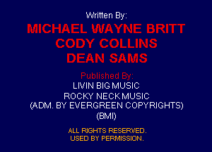 Written By

LIVIN BIG MUSIC

ROCKY NECKMUSIC
(ADM BY EVERGREEN COPYRIGHTS)

(BMI)

ALL RIGHTS RESERVED
USED BY PERMISSION