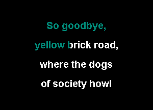 So goodbye,

yellow brick road,

where the dogs

of society howl