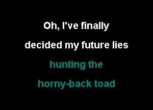 Oh, I've finally

decided my future lies

hun ngthe

horny-back toad