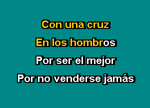 Con una cruz
En los hombros

Por ser el mejor

For no venderse jamas