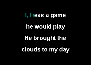 l, I was a game
he would play
He brought the

clouds to my day