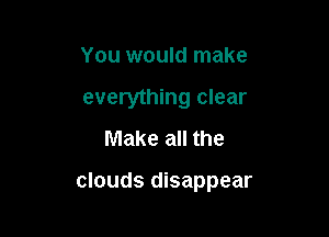 You would make

everything clear

Make all the

clouds disappear