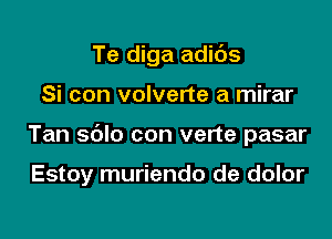 Te diga adids

Si con volverte a mirar

Tan sdlo con verte pasar

Estoy muriendo de dolor