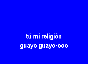 ta mi religibn
guayo guayo-ooo