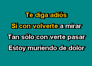 Te diga adids

Si con volverte a mirar

Tan sdlo con verte pasar

Estoy muriendo de dolor