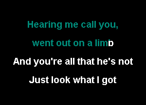 Hearing me call you,
went out on a limb

And you're all that he's not

Just look what I got