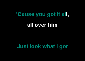 'Cause you got it all,

all over him

Just look what I got