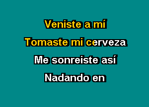 Veniste a mi

Tomaste mi cerveza
Me sonreiste asi

Nadando en