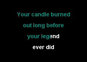 Your candle burned

out long before

your legend

ever did