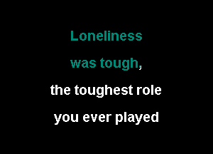 Lonenness
was tough,

the toughest role

you ever played