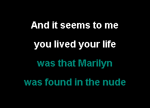 And it seems to me

you lived your life

was that Marilyn

was found in the nude
