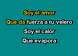 Soy el amor

Que da fuerza a tu velero

Soy el calor

Que evapora