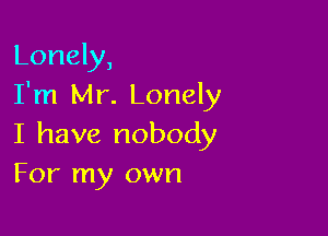 Lonely,
I'm Mr. Lonely

I have nobody
For my own