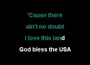 'Cause there
ain't no doubt

I love this land

God bless the USA