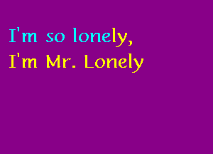 I'm so lonely,
I'm Mr. Lonely