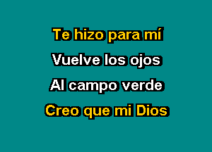 Te hizo para mi

Vuelve los ojos

Al campo verde

Creo que mi Dios