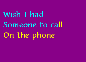 Wish I had
Someone to call

On the phone