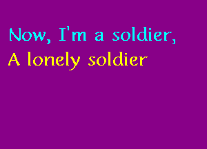 Now, I'm a soldier,
A lonely soldier