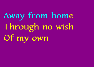 Away from home
Through no wish

Of my own