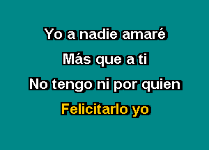 Yo a nadie amarc'e

mas que a ti

No tengo ni por quien

Felicitarlo yo