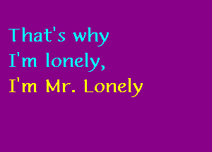 That's why
I'm lonely,

I'm Mr. Lonely