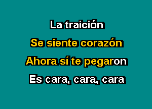 La traicidn

Se siente corazc'm

Ahora si te pegaron

Es cara, cara, cara