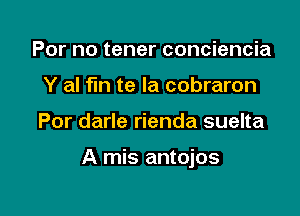 For no tener conciencia
Y al fln te la cobraron

Por darle rienda suelta

A mis antojos