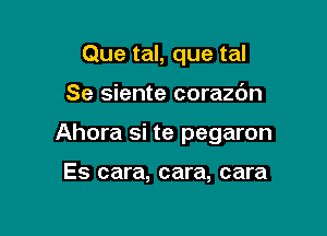 Que tal, que tal

Se siente corazc'm

Ahora si te pegaron

Es cara, cara, cara