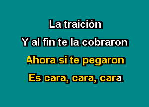 La traicidn

Y al fin te la cobraron

Ahora si te pegaron

Es cara, cara, cara