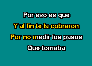 Por eso es que

Y al fln te la cobraron

For no medir los pasos

Que tomaba