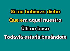 Si me hubieras dicho
Que era aquel nuestro
Ultimo beso

Todavia estaria besandote