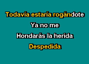 Todavia estaria roge'mdote

Ya no me
Hondaras la herida

Despedida