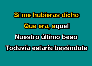 Si me hubieras dicho
Que era, aquel
Nuestro ultimo beso

Todavia estaria besandote