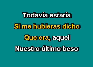 Todavia estaria

Si me hubieras dicho

Que era, aquel

Nuestro Ultimo beso