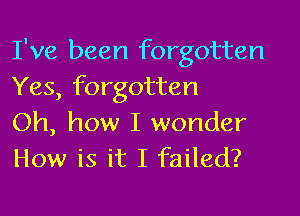I've been forgotten
Yes, forgotten

Oh, how I wonder
How is it I failed?
