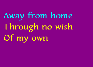 Away from home
Through no wish

Of my own
