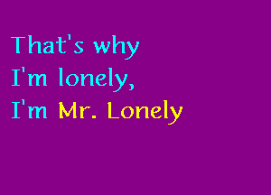 That's why
I'm lonely,

I'm Mr. Lonely