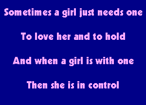 Sometimes a girl just needs one
To love her and to hold
And when a girl is with one

Then she is in control