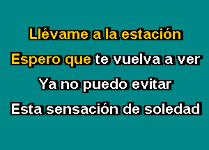 ngzvame a la estacidn
Espero que te vuelva a ver
Ya no puedo evitar

Esta sensacic'm de soledad