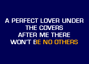 A PERFECT LOVER UNDER
THE COVERS
AFTER ME THERE
WON'T BE NU OTHERS