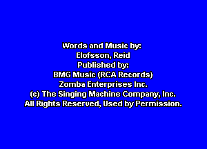 Words and Music byz
Elofsson, Reid
Published byr
BMG Music (RCA Records)
Zomba Enterprises Inc.
(c) The Singing Machine Company. Inc.
All Rights Reserved, Used by Permission.