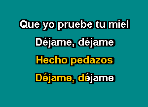 Que yo pruebe tu miel
Dc'ejame, dc'ejame

Hecho pedazos

Dt'ajame, daame