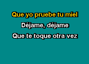 Que yo pruebe tu miel

Dc'ejame, dc'ejame

Que te toque otra vez