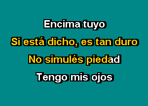 Encima tuyo

Si estz'a dicho, es tan duro

No simulcizs piedad

Tengo mis ojos