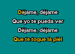 Dt'ajame, d(ejame
Que yo te pueda ver

Diajame, d(ejame

Que te toque Ia piel