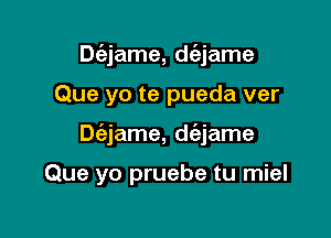 Dc'ejame, dc'ejame

Que yo te pueda ver

Dc'ejame, d(ajame

Que yo pruebe tu miel